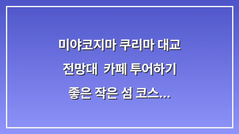 미야코지마 쿠리마 대교 전망대: 카페 투어하기 좋은 작은 섬 코스 대표 이미지