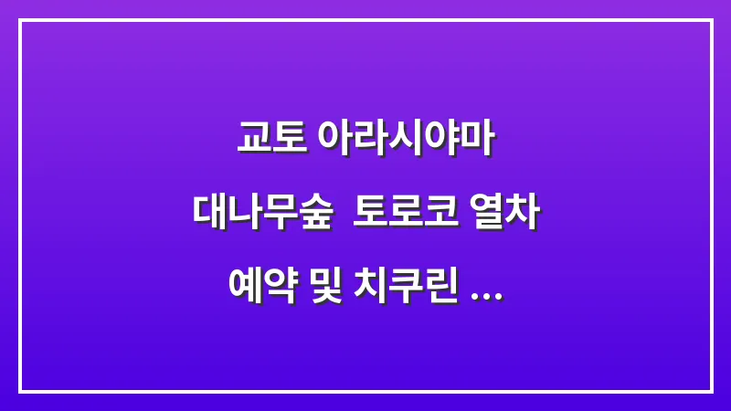 교토 아라시야마 대나무숲: 토로코 열차 예약 및 치쿠린 인생샷 시간 대표 이미지