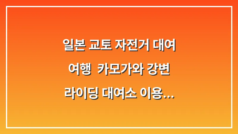 일본 교토 자전거 대여 여행: 카모가와 강변 라이딩 대여소 이용 방법 및 주의사항 대표 이미지