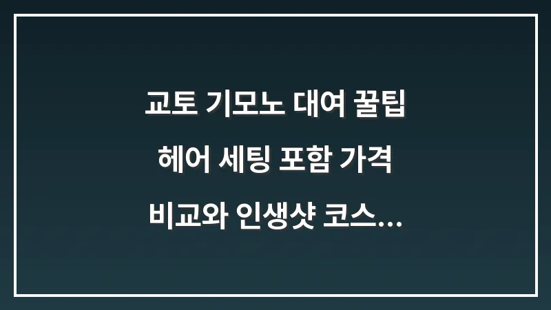 교토 기모노 대여 꿀팁: 헤어 세팅 포함 가격 비교와 인생샷 코스 가이드 대표 이미지