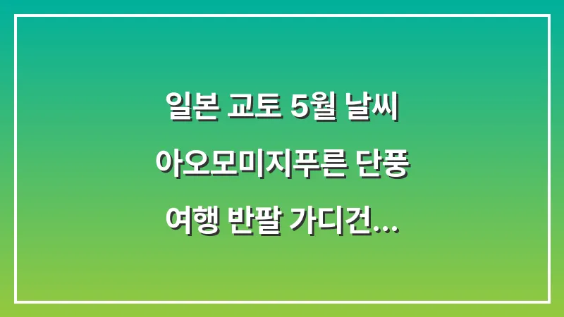 일본 교토 5월 날씨: 아오모미지(푸른 단풍) 여행 반팔 가디건 준비 대표 이미지