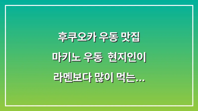 후쿠오카 우동 맛집 마키노 우동: 현지인이 라멘보다 많이 먹는 이유 대표 이미지