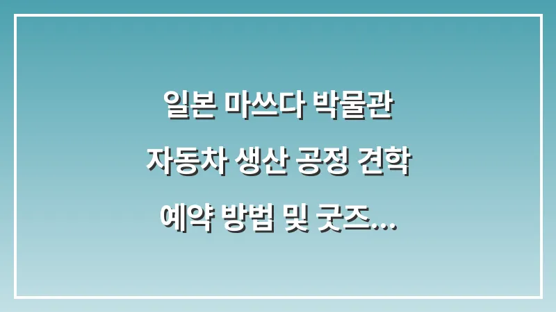 일본 마쓰다 박물관: 자동차 생산 공정 견학 예약 방법 및 굿즈 총정리 대표 이미지