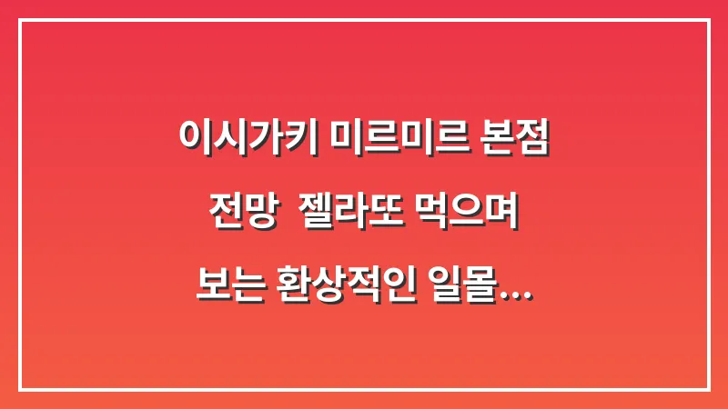 이시가키 미르미르 본점 전망: 젤라또 먹으며 보는 환상적인 일몰 명소 후기 대표 이미지