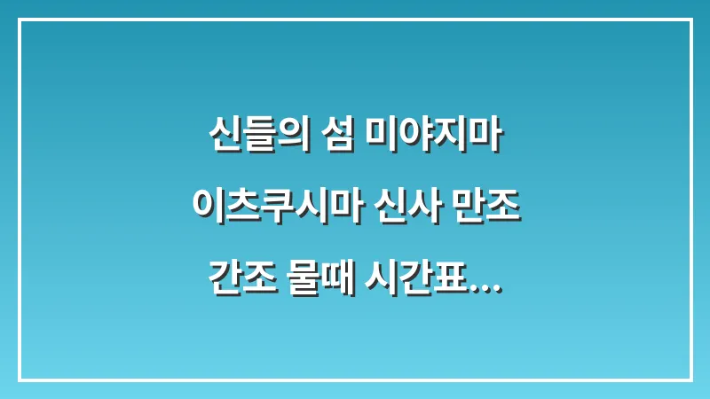 신들의 섬 미야지마: 이츠쿠시마 신사 만조 간조 물때 시간표 확인 및 관람 팁 대표 이미지