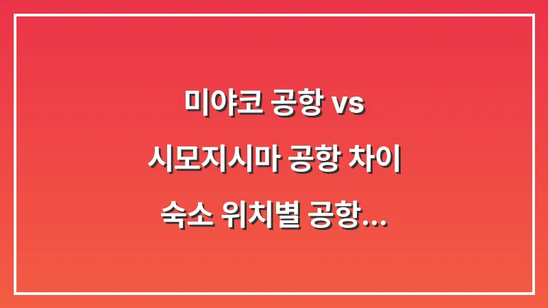 미야코 공항 vs 시모지시마 공항 차이: 숙소 위치별 공항 선택 가이드 대표 이미지