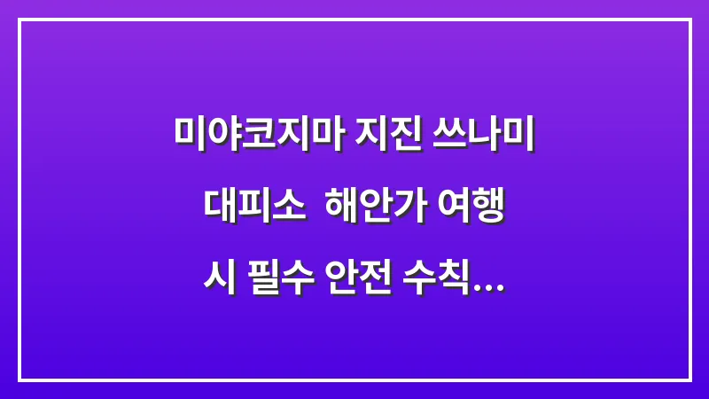 미야코지마 지진 쓰나미 대피소: 해안가 여행 시 필수 안전 수칙 대표 이미지
