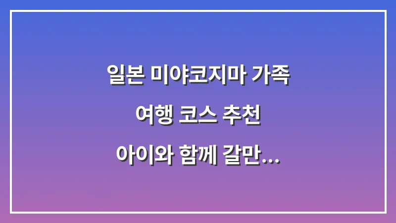 일본 미야코지마 가족 여행 코스 추천: 아이와 함께 갈만한곳 체크리스트 대표 이미지