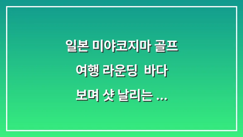 일본 미야코지마 골프 여행 라운딩: 바다 보며 샷 날리는 시기라 CC 대표 이미지
