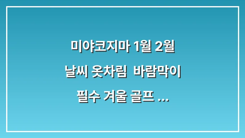 미야코지마 1월 2월 날씨 옷차림: 바람막이 필수 겨울 골프 여행 복장 대표 이미지