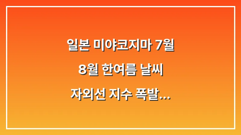 일본 미야코지마 7월 8월 한여름 날씨: 자외선 지수 폭발 래시가드 필수 대표 이미지