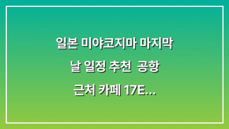 일본 미야코지마 마지막 날 일정 추천: 공항 근처 카페 17END 산책 대표 이미지