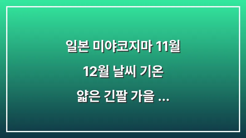 일본 미야코지마 11월 12월 날씨 기온: 얇은 긴팔 가을 여행 옷차림 대표 이미지