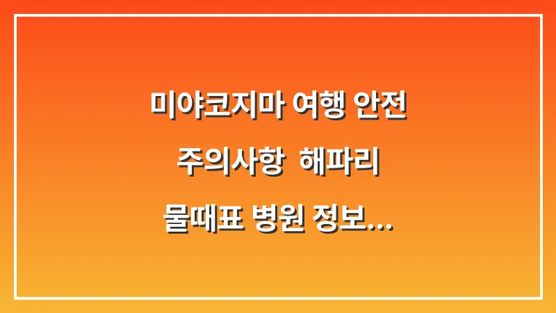 🔗 미야코지마 여행 안전 주의사항: 해파리 물때표 병원 정보 대표 이미지