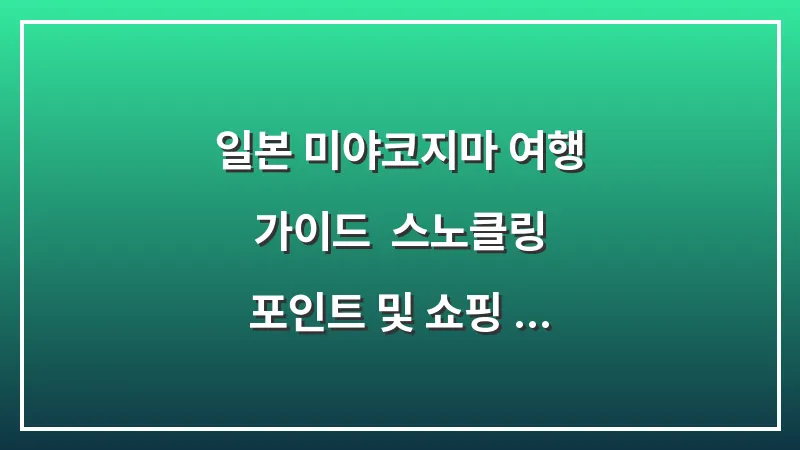 일본 미야코지마 여행 가이드: 스노클링 포인트 및 쇼핑 리스트 총정리 대표 이미지