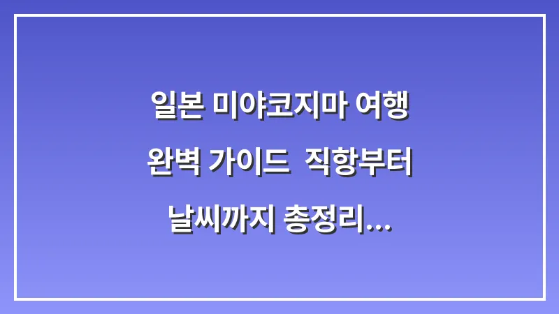 일본 미야코지마 여행 완벽 가이드: 직항부터 날씨까지 총정리 (2025년 최신판) 대표 이미지