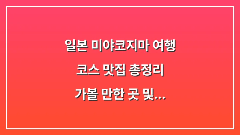 일본 미야코지마 여행 코스 맛집 총정리: 가볼 만한 곳 및 현지인 추천 리스트 대표 이미지