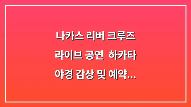 나카스 리버 크루즈 라이브 공연: 하카타 야경 감상 및 예약 성공 팁 대표 이미지