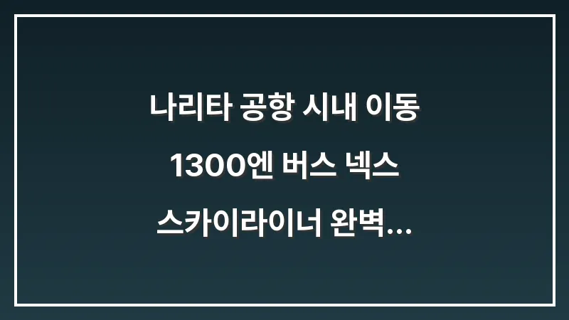 나리타 공항 시내 이동: 1300엔 버스 넥스 스카이라이너 완벽 비교 가이드 대표 이미지