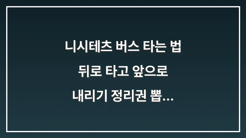 니시테츠 버스 타는 법: 뒤로 타고 앞으로 내리기 정리권 뽑는 법 안내 대표 이미지