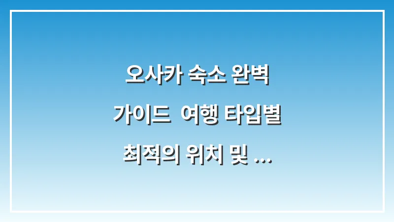 오사카 숙소 완벽 가이드: 여행 타입별 최적의 위치 및 호텔 추천 (2025 최신판) 대표 이미지