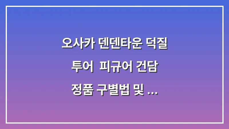 오사카 덴덴타운 덕질 투어: 피규어 건담 정품 구별법 및 중고 매장 완벽 공략 대표 이미지