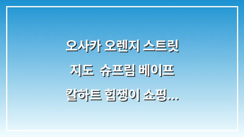 오사카 오렌지 스트릿 지도: 슈프림 베이프 칼하트 힙쟁이 쇼핑 코스 완벽 정복 대표 이미지