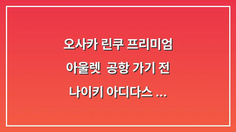 오사카 린쿠 프리미엄 아울렛: 공항 가기 전 나이키 아디다스 득템 및 실전 팁 대표 이미지