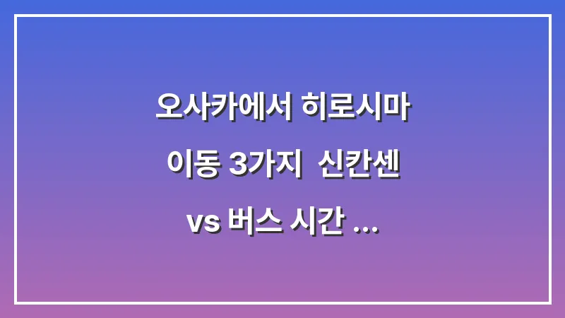 오사카에서 히로시마 이동 3가지: 신칸센 vs 버스 시간 가격 비교 대표 이미지