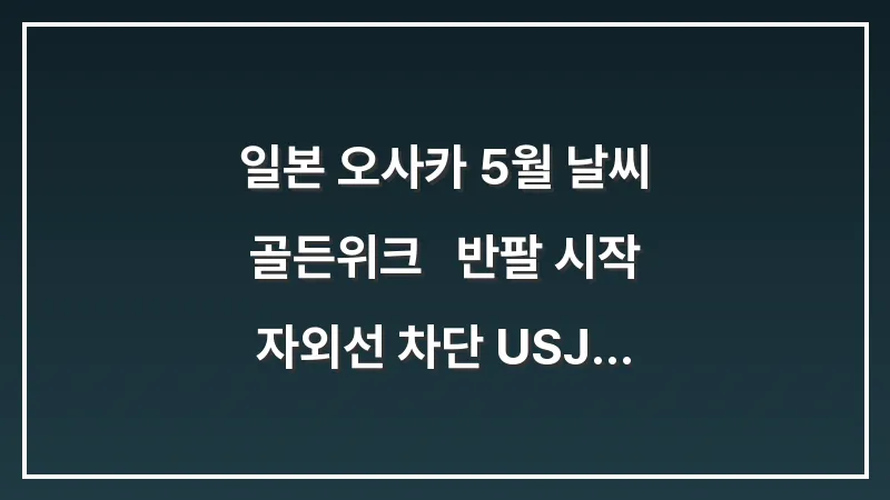 일본 오사카 5월 날씨 골든위크 : 반팔 시작 자외선 차단 USJ 땡볕 대비 대표 이미지