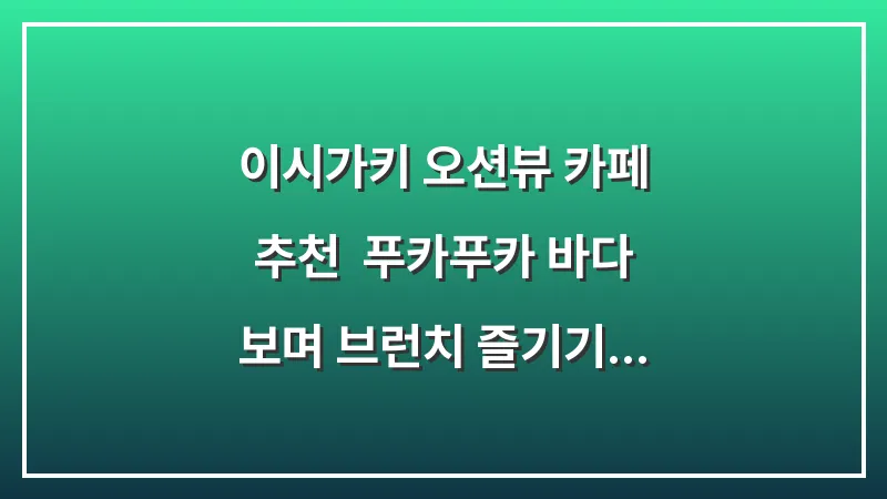 이시가키 오션뷰 카페 추천: 푸카푸카 바다 보며 브런치 즐기기 후기 대표 이미지