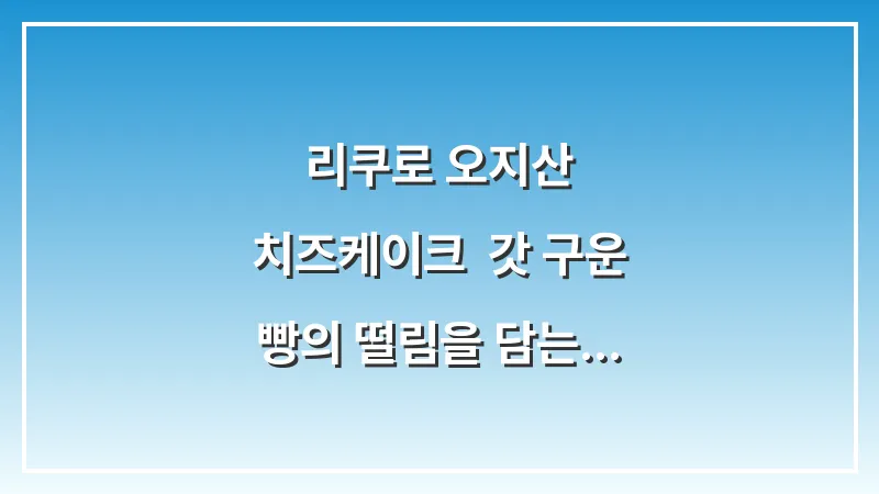 리쿠로 오지산 치즈케이크: 갓 구운 빵의 떨림을 담는 촬영 꿀팁 대표 이미지