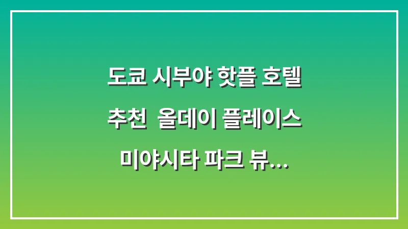 도쿄 시부야 핫플 호텔 추천: 올데이 플레이스 미야시타 파크 뷰 감성 숙소 완벽 정리 대표 이미지