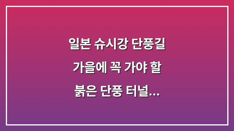 일본 슈시강 단풍길: 가을에 꼭 가야 할 붉은 단풍 터널 드라이브 완벽 가이드 대표 이미지