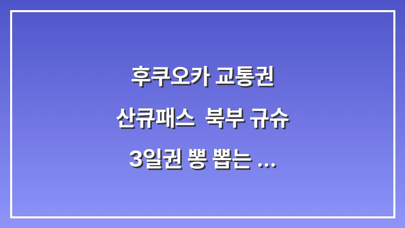 후쿠오카 교통권 산큐패스: 북부 규슈 3일권 뽕 뽑는 버스 여행 루트 대표 이미지