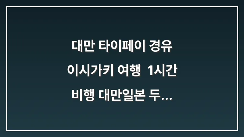 대만 타이페이 경유 이시가키 여행: 1시간 비행 대만+일본 두 나라 여행 대표 이미지
