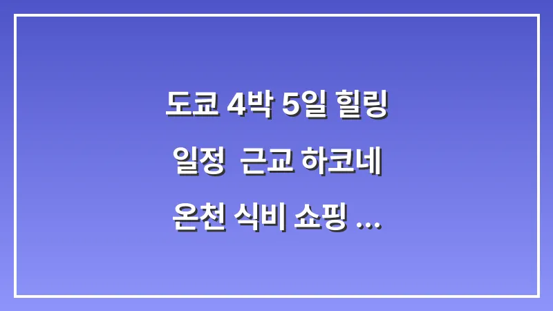 도쿄 4박 5일 힐링 일정: 근교 하코네 온천 식비 쇼핑 예산 완벽 가이드 대표 이미지
