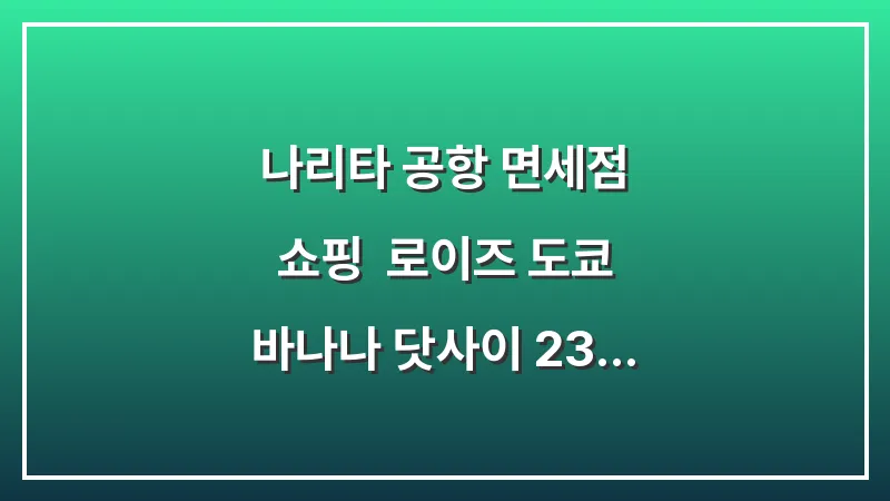 나리타 공항 면세점 쇼핑: 로이즈 도쿄 바나나 닷사이 23 사케 가격 총정리 대표 이미지