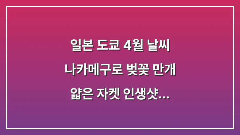 일본 도쿄 4월 날씨: 나카메구로 벚꽃 만개 얇은 자켓 인생샷 (완벽 가이드) 대표 이미지