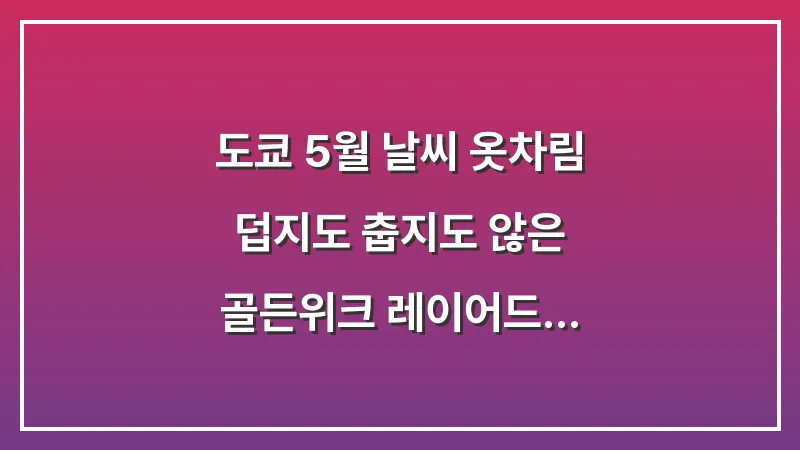 도쿄 5월 날씨 옷차림: 덥지도 춥지도 않은 골든위크 레이어드 (완벽 가이드) 대표 이미지