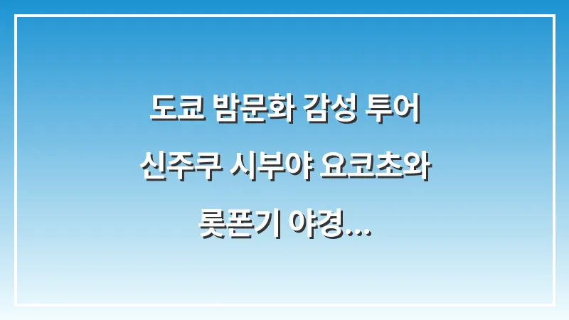 도쿄 밤문화 감성 투어: 신주쿠 시부야 요코초와 롯폰기 야경 대표 이미지