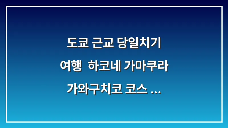 도쿄 근교 당일치기 여행: 하코네 가마쿠라 가와구치코 코스 비교 대표 이미지
