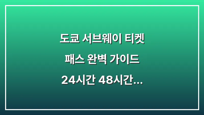 도쿄 서브웨이 티켓 패스 완벽 가이드: 24시간 48시간 72시간권 추천 루트 및 본전 뽑는 팁 대표 이미지