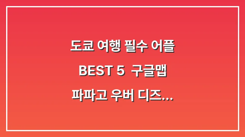 도쿄 여행 필수 어플 BEST 5: 구글맵 파파고 우버 디즈니앱 완벽 활용법 대표 이미지