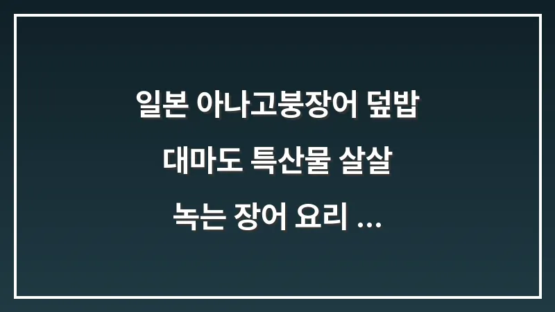 일본 아나고(붕장어) 덮밥: 대마도 특산물 살살 녹는 장어 요리 가이드 대표 이미지