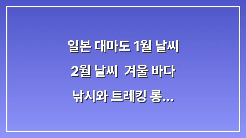 일본 대마도 1월 날씨 2월 날씨: 겨울 바다 낚시와 트레킹 롱패딩 핫팩 (방한 가이드) 대표 이미지