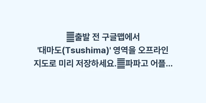 대마도 여행 어플: ✔출발 전 구글맵에서 대마... (1)