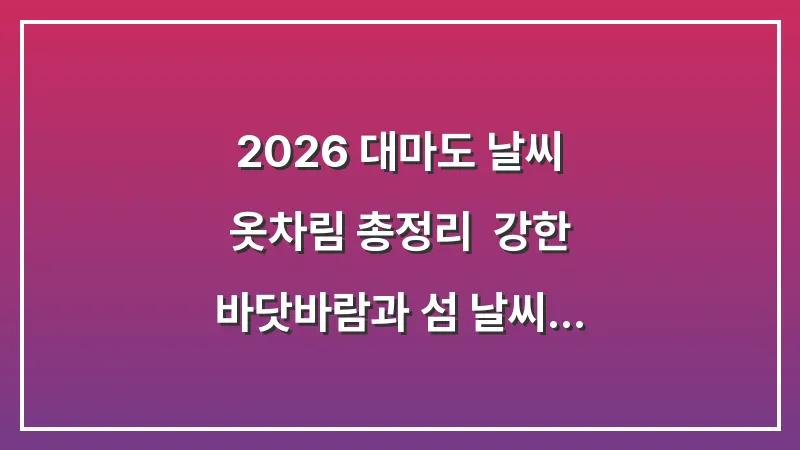 2026 대마도 날씨 옷차림 총정리: 강한 바닷바람과 섬 날씨 대비법 (완벽 가이드) 대표 이미지