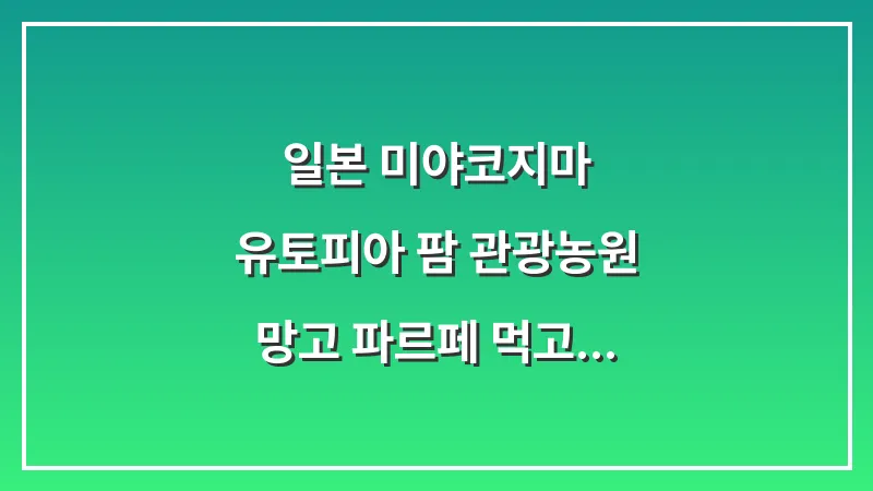 일본 미야코지마 유토피아 팜 관광농원: 망고 파르페 먹고 꽃구경 대표 이미지