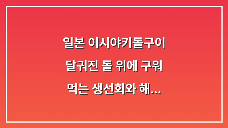 일본 이시야키(돌구이): 달궈진 돌 위에 구워 먹는 생선회와 해산물 대표 이미지